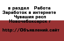  в раздел : Работа » Заработок в интернете . Чувашия респ.,Новочебоксарск г.